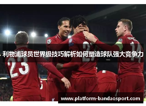 利物浦球员世界级技巧解析如何塑造球队强大竞争力