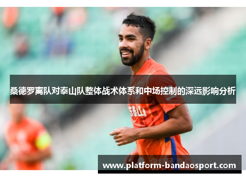 桑德罗离队对泰山队整体战术体系和中场控制的深远影响分析