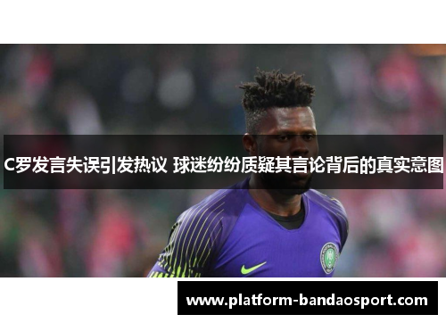 C罗发言失误引发热议 球迷纷纷质疑其言论背后的真实意图