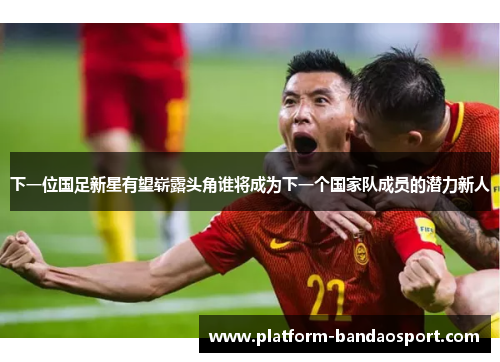 下一位国足新星有望崭露头角谁将成为下一个国家队成员的潜力新人