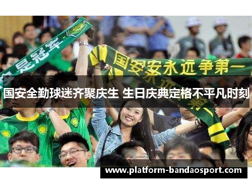 国安全勤球迷齐聚庆生 生日庆典定格不平凡时刻