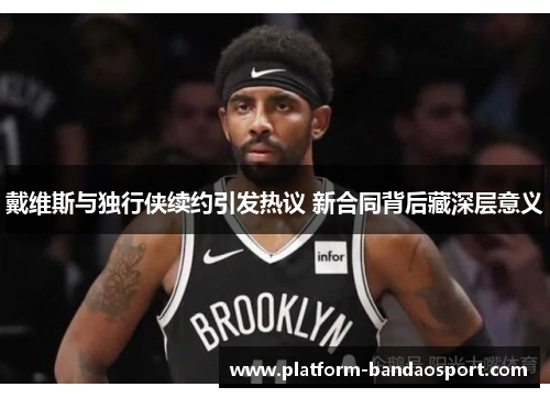 戴维斯与独行侠续约引发热议 新合同背后藏深层意义