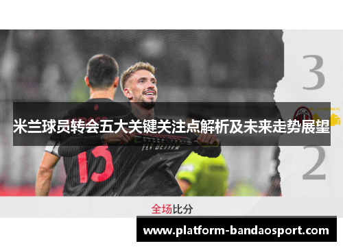 米兰球员转会五大关键关注点解析及未来走势展望