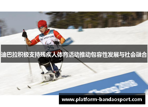 迪巴拉积极支持残疾人体育活动推动包容性发展与社会融合