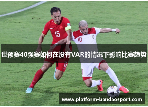 世预赛40强赛如何在没有VAR的情况下影响比赛趋势