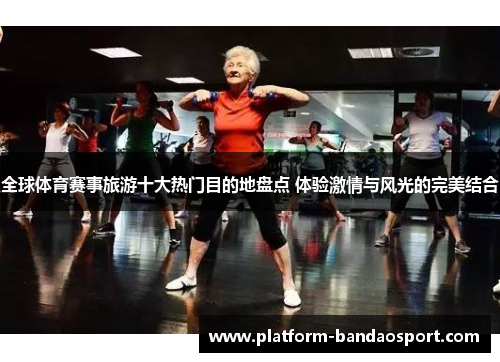 全球体育赛事旅游十大热门目的地盘点 体验激情与风光的完美结合