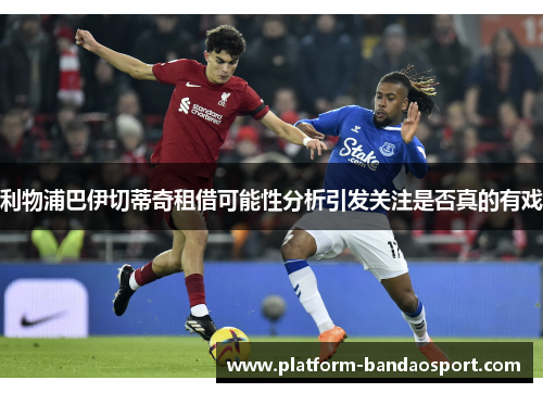 利物浦巴伊切蒂奇租借可能性分析引发关注是否真的有戏