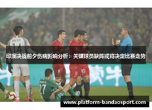 印澳决战前夕伤病影响分析：关键球员缺阵或将决定比赛走势
