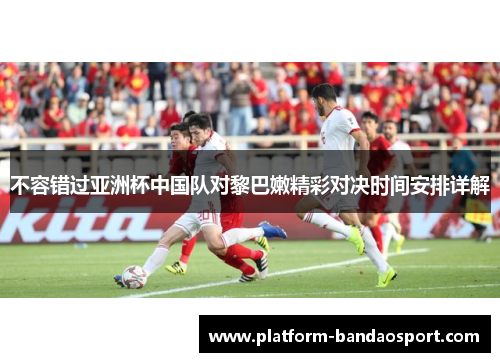 不容错过亚洲杯中国队对黎巴嫩精彩对决时间安排详解