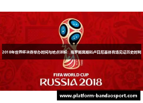 2018年世界杯决赛举办时间与地点详解：俄罗斯莫斯科卢日尼基体育场见证历史时刻