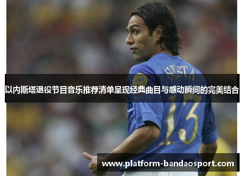以内斯塔退役节目音乐推荐清单呈现经典曲目与感动瞬间的完美结合