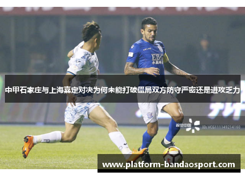 中甲石家庄与上海嘉定对决为何未能打破僵局双方防守严密还是进攻乏力