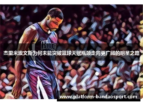 杰里米埃文斯为何未能突破篮球天赋瓶颈走向更广阔的明星之路