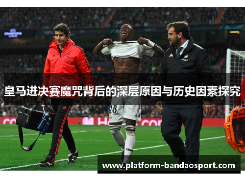 皇马进决赛魔咒背后的深层原因与历史因素探究