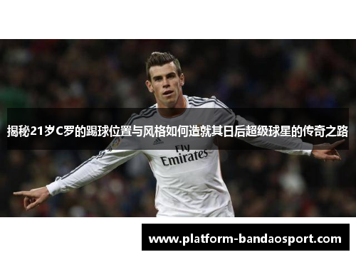 揭秘21岁C罗的踢球位置与风格如何造就其日后超级球星的传奇之路