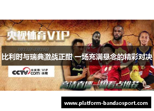 比利时与瑞典激战正酣 一场充满悬念的精彩对决