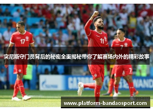 突尼斯守门员背后的秘密全面揭秘带你了解赛场内外的精彩故事