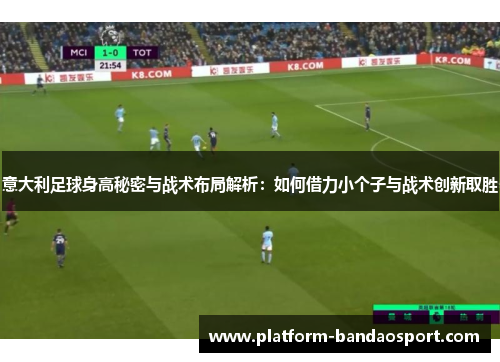 意大利足球身高秘密与战术布局解析：如何借力小个子与战术创新取胜