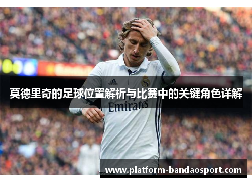 莫德里奇的足球位置解析与比赛中的关键角色详解