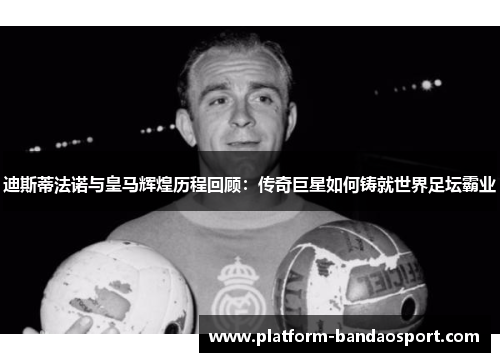 迪斯蒂法诺与皇马辉煌历程回顾：传奇巨星如何铸就世界足坛霸业