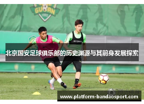北京国安足球俱乐部的历史渊源与其前身发展探索