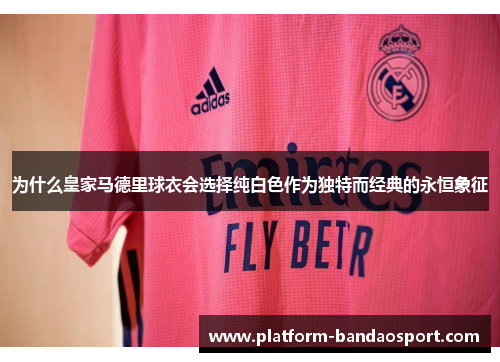为什么皇家马德里球衣会选择纯白色作为独特而经典的永恒象征