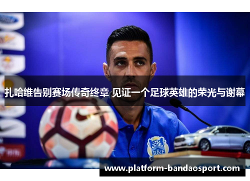 扎哈维告别赛场传奇终章 见证一个足球英雄的荣光与谢幕