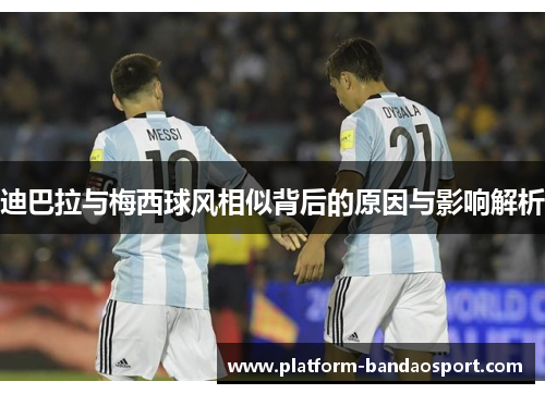 迪巴拉与梅西球风相似背后的原因与影响解析