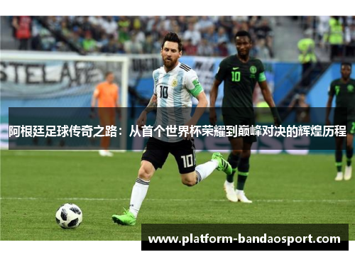 阿根廷足球传奇之路：从首个世界杯荣耀到巅峰对决的辉煌历程