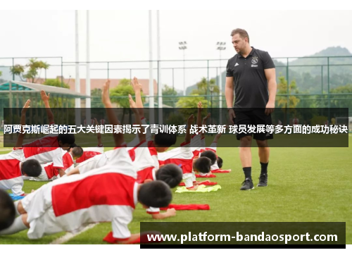 阿贾克斯崛起的五大关键因素揭示了青训体系 战术革新 球员发展等多方面的成功秘诀