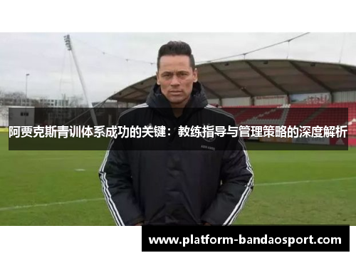 阿贾克斯青训体系成功的关键：教练指导与管理策略的深度解析