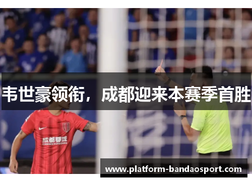 韦世豪领衔，成都迎来本赛季首胜