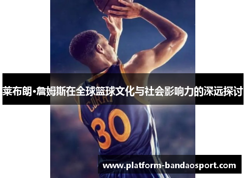 莱布朗·詹姆斯在全球篮球文化与社会影响力的深远探讨
