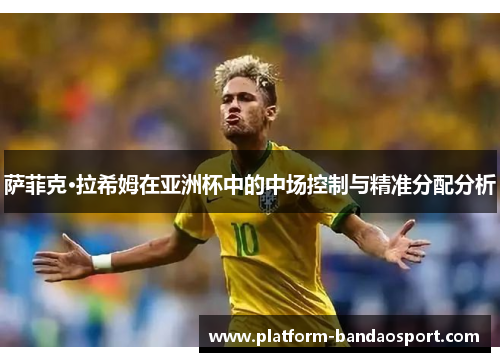 萨菲克·拉希姆在亚洲杯中的中场控制与精准分配分析