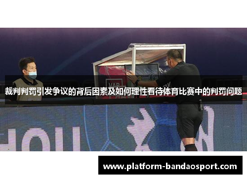 裁判判罚引发争议的背后因素及如何理性看待体育比赛中的判罚问题
