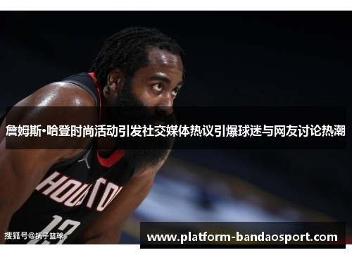 詹姆斯·哈登时尚活动引发社交媒体热议引爆球迷与网友讨论热潮 詹姆斯·哈登时尚活动引发社交媒体热议引爆球迷与网友讨论热潮