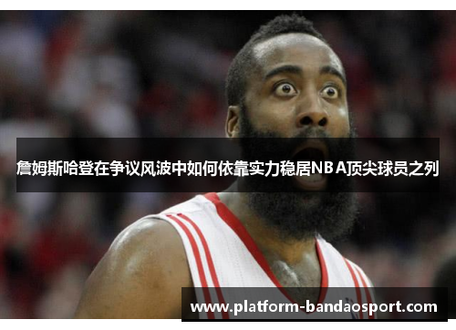 詹姆斯哈登在争议风波中如何依靠实力稳居NBA顶尖球员之列 詹姆斯哈登在争议风波中如何依靠实力稳居NBA顶尖球员之列