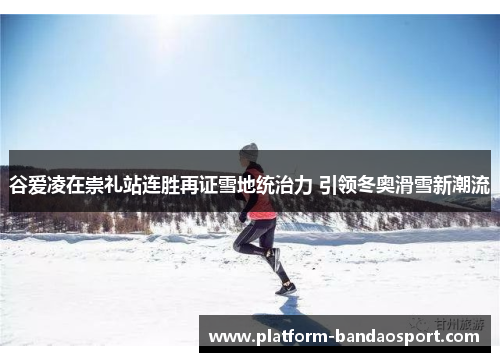 谷爱凌在崇礼站连胜再证雪地统治力 引领冬奥滑雪新潮流 谷爱凌在崇礼站连胜再证雪地统治力 引领冬奥滑雪新潮流