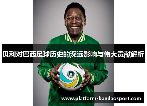 贝利对巴西足球历史的深远影响与伟大贡献解析 贝利对巴西足球历史的深远影响与伟大贡献解析