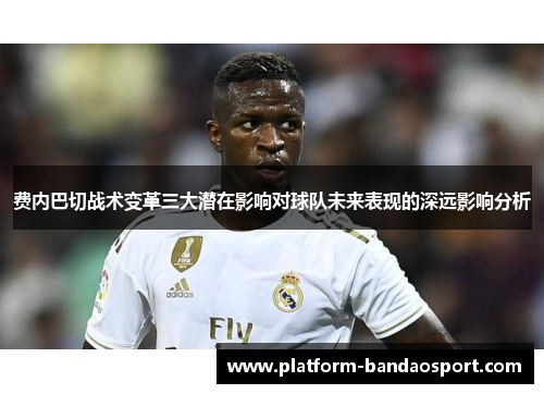 费内巴切战术变革三大潜在影响对球队未来表现的深远影响分析 费内巴切战术变革三大潜在影响对球队未来表现的深远影响分析