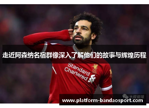 走近阿森纳名宿群像深入了解他们的故事与辉煌历程