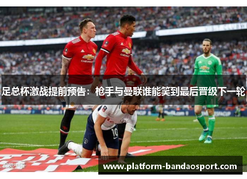 足总杯激战提前预告:枪手与曼联谁能笑到最后晋级下一轮 足总杯激战提前预告:枪手与曼联谁能笑到最后晋级下一轮