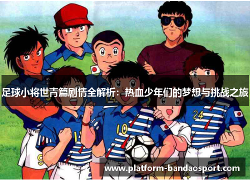 足球小将世青篇剧情全解析:热血少年们的梦想与挑战之旅 足球小将世青篇剧情全解析:热血少年们的梦想与挑战之旅