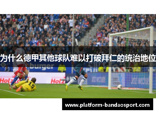 为什么德甲其他球队难以打破拜仁的统治地位 为什么德甲其他球队难以打破拜仁的统治地位