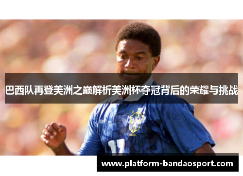 巴西队再登美洲之巅解析美洲杯夺冠背后的荣耀与挑战