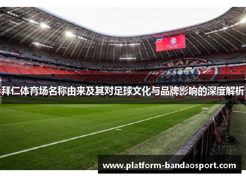 拜仁体育场名称由来及其对足球文化与品牌影响的深度解析 拜仁体育场名称由来及其对足球文化与品牌影响的深度解析