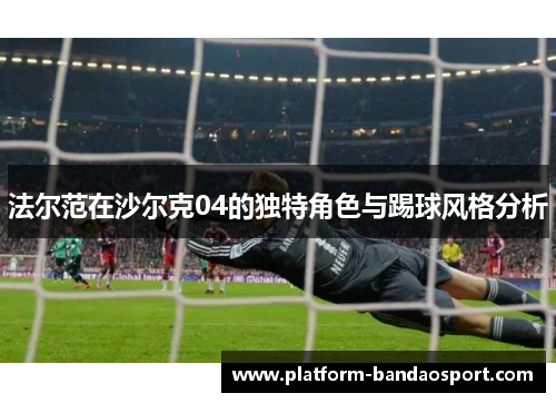 法尔范在沙尔克04的独特角色与踢球风格分析