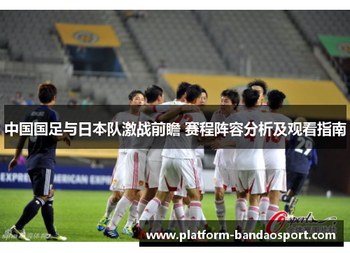 中国国足与日本队激战前瞻 赛程阵容分析及观看指南