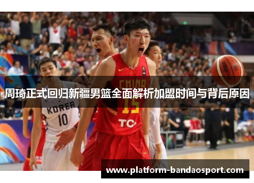 周琦正式回归新疆男篮全面解析加盟时间与背后原因
