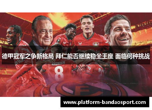 德甲冠军之争新格局 拜仁能否继续稳坐王座 面临何种挑战